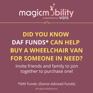 Did you know DAF Funds can help buy a wheelchair van for someone in need? Invite friends and family to join together to purchase one!